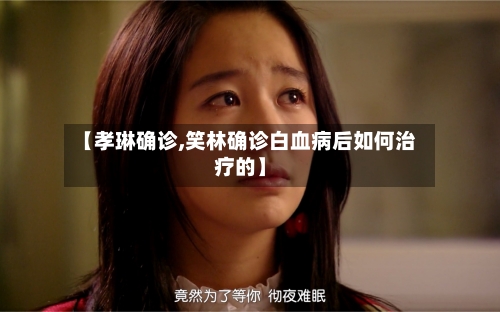 【孝琳确诊,笑林确诊白血病后如何治疗的】