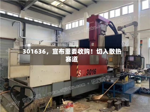 301636	，宣布重要收购！切入散热赛道-第2张图片