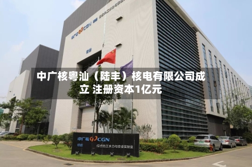 中广核粤汕（陆丰）核电有限公司成立 注册资本1亿元