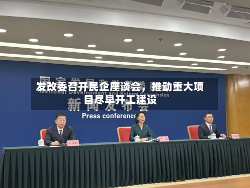 发改委召开民企座谈会，推动重大项目尽早开工建设-第1张图片