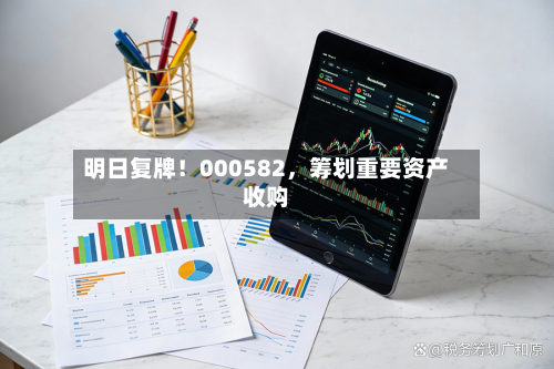 明日复牌！000582，筹划重要资产收购-第1张图片