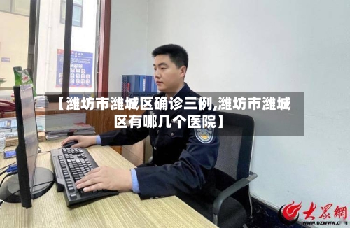 【潍坊市潍城区确诊三例,潍坊市潍城区有哪几个医院】-第2张图片