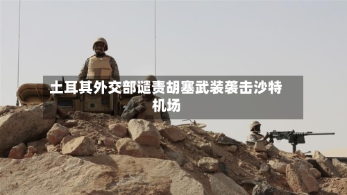 土耳其外交部谴责胡塞武装袭击沙特机场-第2张图片