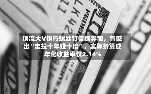 顶流大V银行螺丝钉告别券商，曾喊出“定投十年赚十倍”，实际折算成年化收益率仅2.14%