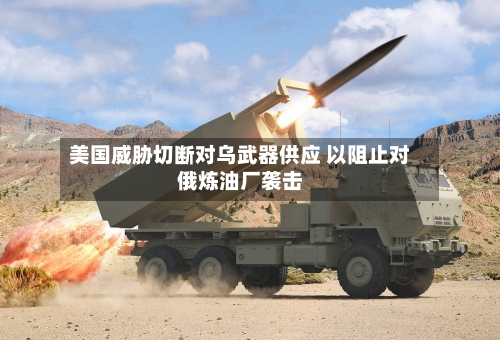 美国威胁切断对乌武器供应 以阻止对俄炼油厂袭击