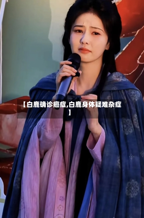 【白鹿确诊癌症,白鹿身体疑难杂症】-第2张图片