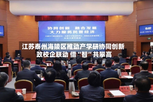 江苏泰州海陵区推动产学研协同创新 政校企联动 借“智	”共攀高-第2张图片