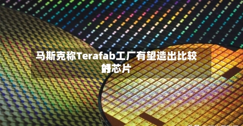 马斯克称Terafab工厂有望造出比较好的芯片-第2张图片