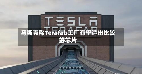 马斯克称Terafab工厂有望造出比较好的芯片