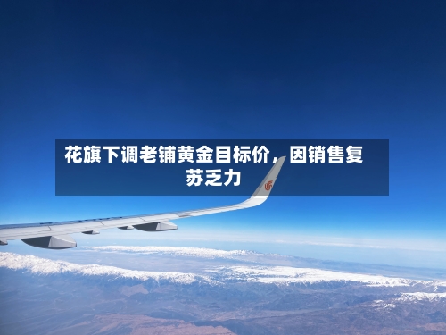 花旗下调老铺黄金目标价，因销售复苏乏力-第1张图片