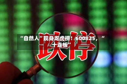 “自然人”现身龙虎榜！600825，“十连板”