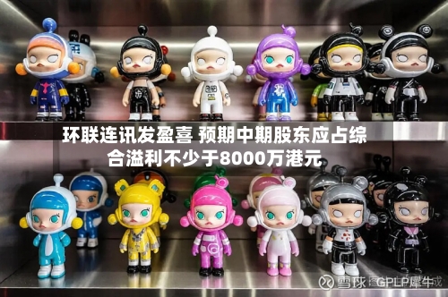 环联连讯发盈喜 预期中期股东应占综合溢利不少于8000万港元-第2张图片