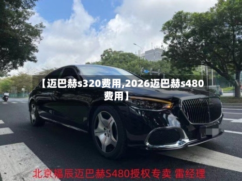 【迈巴赫s320费用,2026迈巴赫s480费用】-第3张图片