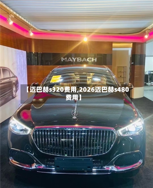 【迈巴赫s320费用,2026迈巴赫s480费用】-第2张图片
