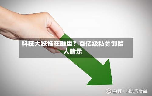 科技大跌谁在砸盘？百亿级私募创始人暗示-第2张图片