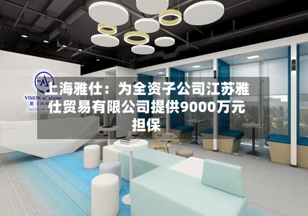 上海雅仕：为全资子公司江苏雅仕贸易有限公司提供9000万元担保-第3张图片