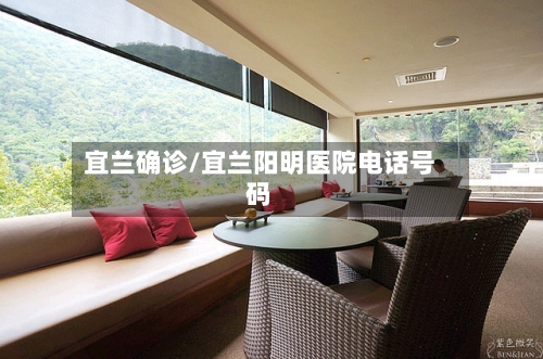 宜兰确诊/宜兰阳明医院电话号码-第1张图片