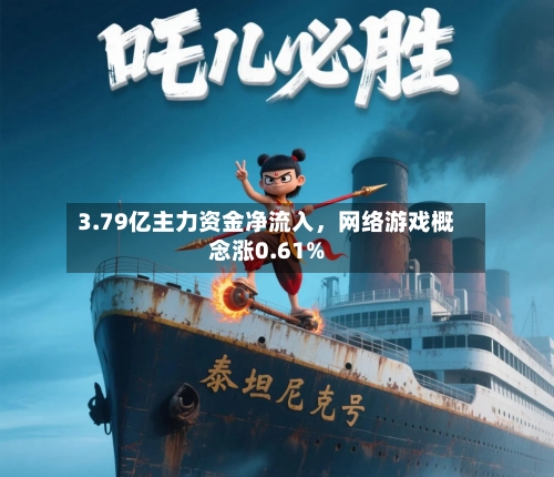 3.79亿主力资金净流入，网络游戏概念涨0.61%-第3张图片
