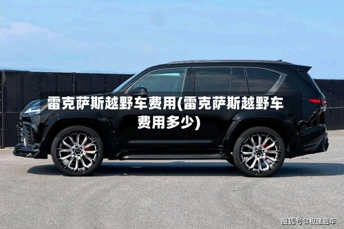 雷克萨斯越野车费用(雷克萨斯越野车费用多少)