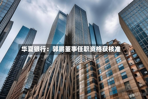 华夏银行:郭鹏董事任职资格获核准