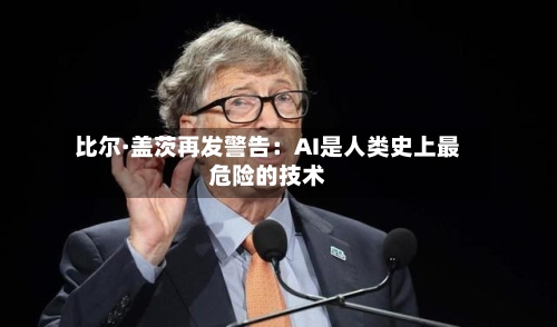 比尔·盖茨再发警告：AI是人类史上最危险的技术-第2张图片