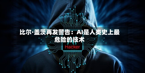比尔·盖茨再发警告：AI是人类史上最危险的技术-第3张图片