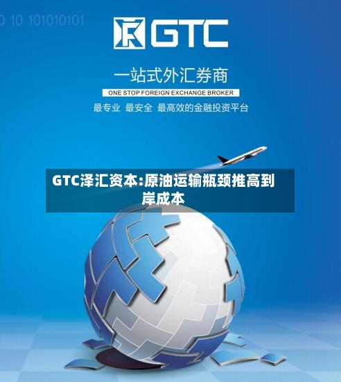 GTC泽汇资本:原油运输瓶颈推高到岸成本-第2张图片