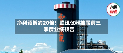净利预增约20倍！联讯仪器披露前三季度业绩预告-第2张图片