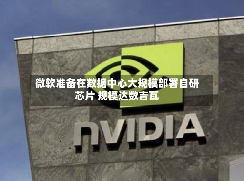 微软准备在数据中心大规模部署自研芯片 规模达数吉瓦-第3张图片