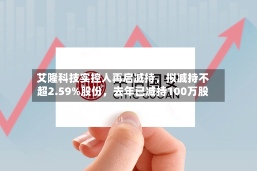 艾隆科技实控人再启减持，拟减持不超2.59%股份	，去年已减持100万股-第2张图片