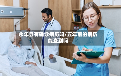 永年县有确诊病历吗/五年前的病历能查到吗-第2张图片