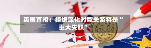 英国首相：拒绝深化对欧关系将是“重大失职”-第2张图片
