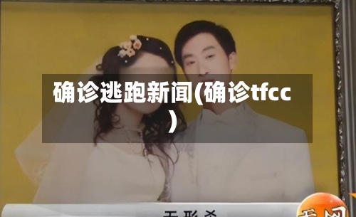 确诊逃跑新闻(确诊tfcc)