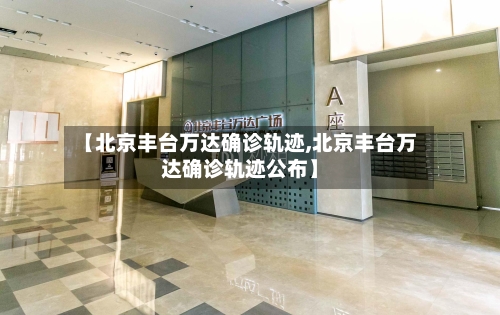 【北京丰台万达确诊轨迹,北京丰台万达确诊轨迹公布】-第2张图片