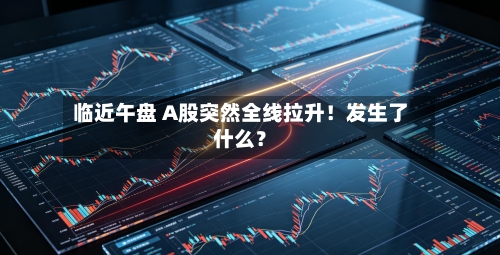 临近午盘 A股突然全线拉升！发生了什么？