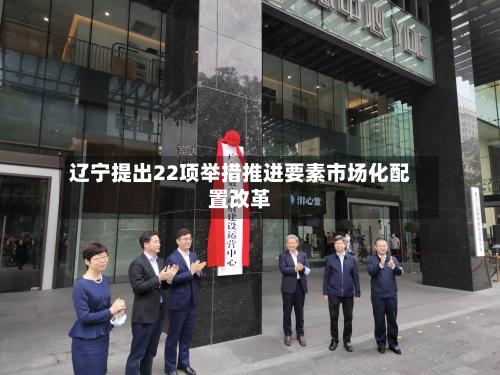 辽宁提出22项举措推进要素市场化配置改革