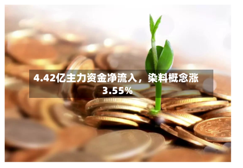 4.42亿主力资金净流入，染料概念涨3.55%-第2张图片