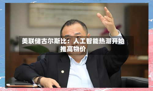 美联储古尔斯比：人工智能热潮开始推高物价-第2张图片