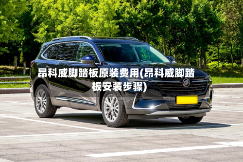 昂科威脚踏板原装费用(昂科威脚踏板安装步骤)-第2张图片
