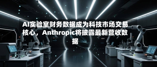 AI实验室财务数据成为科技市场交易核心	，Anthropic将披露最新营收数据-第2张图片