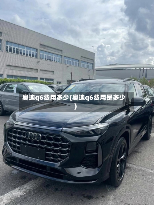 奥迪q6费用多少(奥迪q6费用是多少)