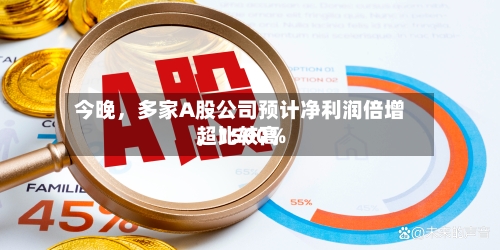今晚	，多家A股公司预计净利润倍增，比较高超1500%-第2张图片