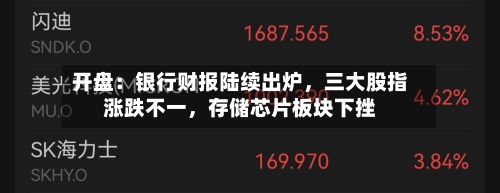 开盘：银行财报陆续出炉	，三大股指涨跌不一，存储芯片板块下挫-第2张图片