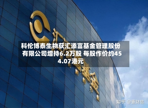 科伦博泰生物获汇添富基金管理股份有限公司增持6.2万股 每股作价约454.07港元-第2张图片
