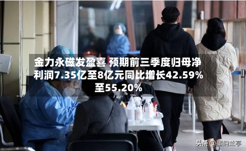 金力永磁发盈喜 预期前三季度归母净利润7.35亿至8亿元同比增长42.59%至55.20%-第3张图片
