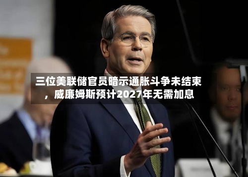 三位美联储官员暗示通胀斗争未结束，威廉姆斯预计2027年无需加息-第2张图片