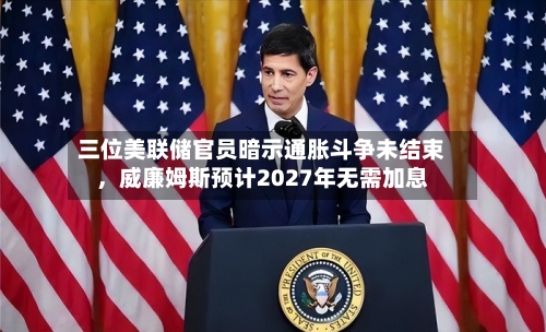 三位美联储官员暗示通胀斗争未结束	，威廉姆斯预计2027年无需加息-第1张图片