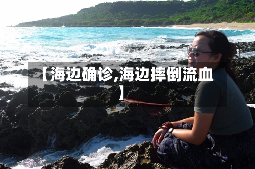 【海边确诊,海边摔倒流血】-第3张图片