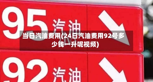 当日汽油费用(24日汽油费用92号多少钱一升呢视频)