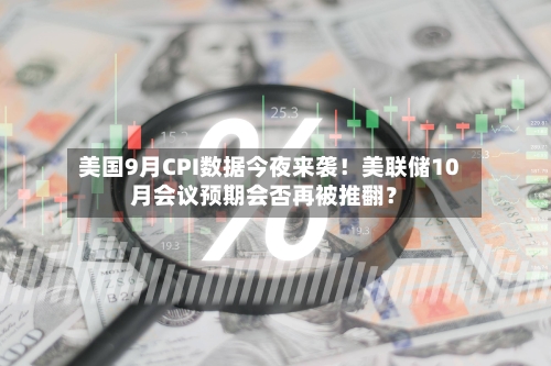 美国9月CPI数据今夜来袭！美联储10月会议预期会否再被推翻？